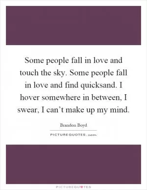 Some people fall in love and touch the sky. Some people fall in love and find quicksand. I hover somewhere in between, I swear, I can’t make up my mind Picture Quote #1