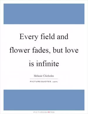 Every field and flower fades, but love is infinite Picture Quote #1