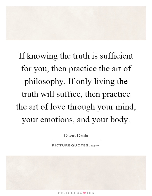 If knowing the truth is sufficient for you, then practice the art of philosophy. If only living the truth will suffice, then practice the art of love through your mind, your emotions, and your body Picture Quote #1