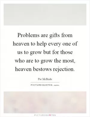 Problems are gifts from heaven to help every one of us to grow but for those who are to grow the most, heaven bestows rejection Picture Quote #1