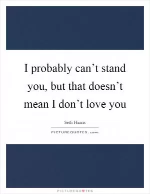 I probably can’t stand you, but that doesn’t mean I don’t love you Picture Quote #1