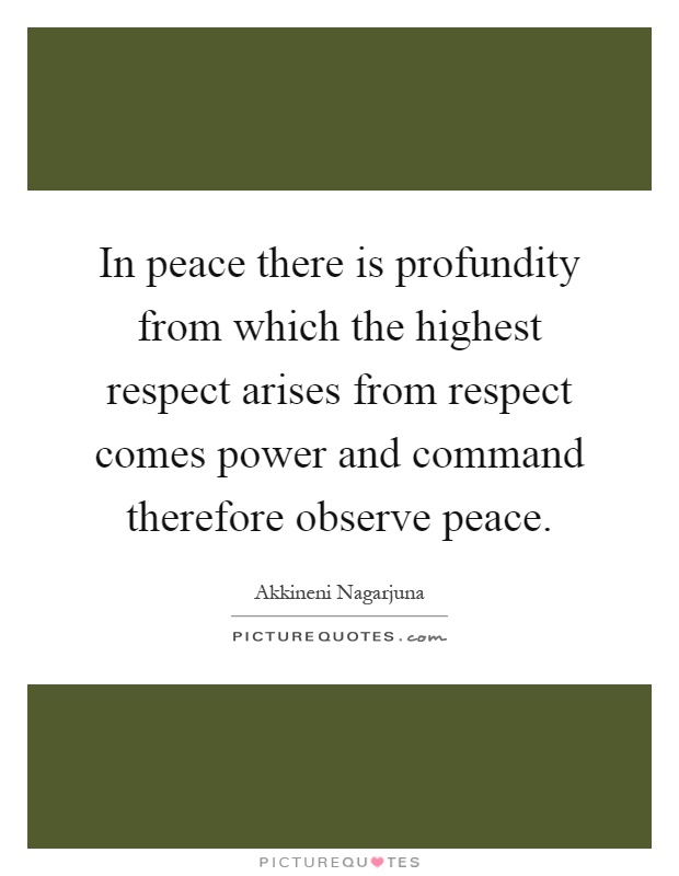 In peace there is profundity from which the highest respect arises from respect comes power and command therefore observe peace Picture Quote #1