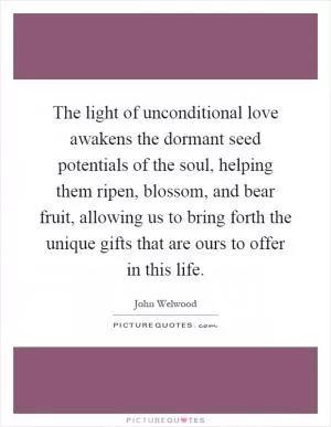 The light of unconditional love awakens the dormant seed potentials of the soul, helping them ripen, blossom, and bear fruit, allowing us to bring forth the unique gifts that are ours to offer in this life Picture Quote #1