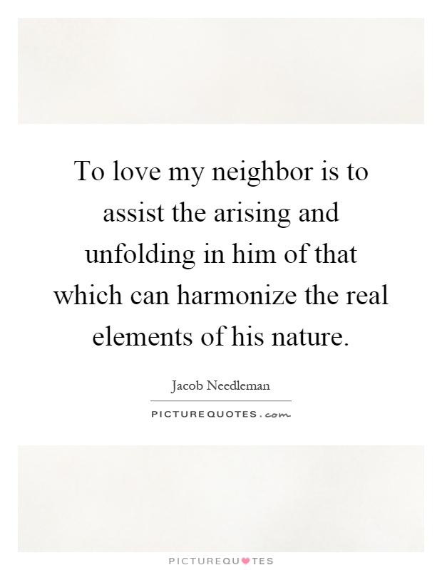 To love my neighbor is to assist the arising and unfolding in him of that which can harmonize the real elements of his nature Picture Quote #1