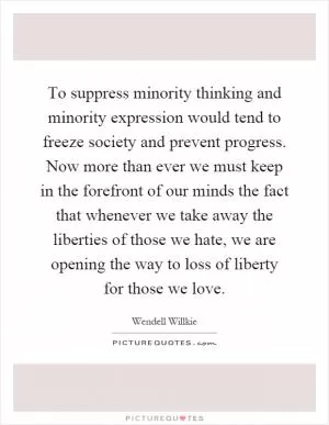 To suppress minority thinking and minority expression would tend to freeze society and prevent progress. Now more than ever we must keep in the forefront of our minds the fact that whenever we take away the liberties of those we hate, we are opening the way to loss of liberty for those we love Picture Quote #1