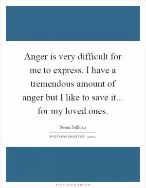 Anger is very difficult for me to express. I have a tremendous amount of anger but I like to save it... for my loved ones Picture Quote #1
