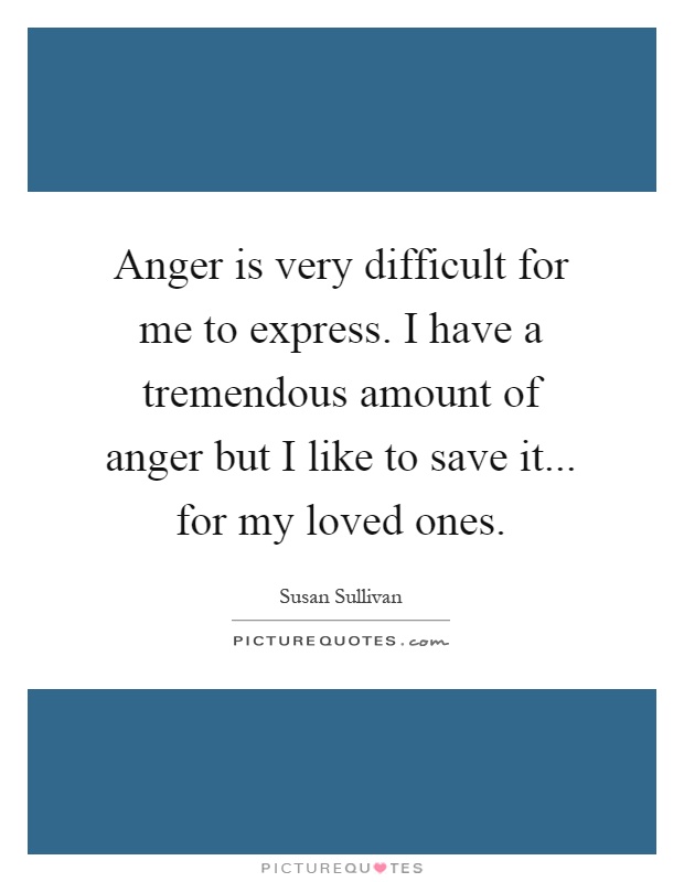 Anger is very difficult for me to express. I have a tremendous amount of anger but I like to save it... for my loved ones Picture Quote #1