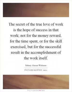 The secret of the true love of work is the hope of success in that work; not for the money reward, for the time spent, or for the skill exercised, but for the successful result in the accomplishment of the work itself Picture Quote #1
