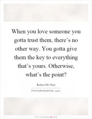 When you love someone you gotta trust them, there’s no other way. You gotta give them the key to everything that’s yours. Otherwise, what’s the point? Picture Quote #1