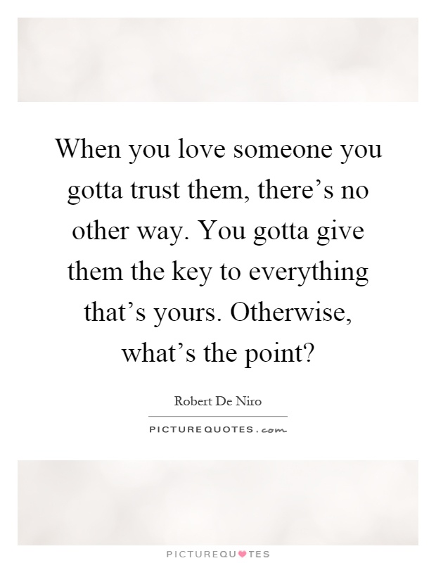 When you love someone you gotta trust them, there's no other way. You gotta give them the key to everything that's yours. Otherwise, what's the point? Picture Quote #1