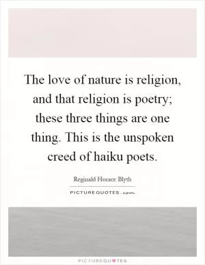 The love of nature is religion, and that religion is poetry; these three things are one thing. This is the unspoken creed of haiku poets Picture Quote #1