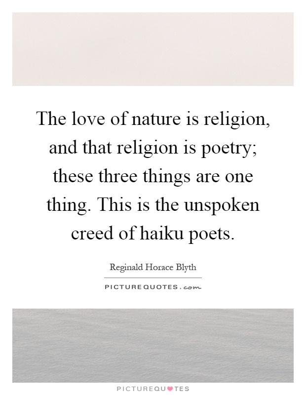The love of nature is religion, and that religion is poetry; these three things are one thing. This is the unspoken creed of haiku poets Picture Quote #1