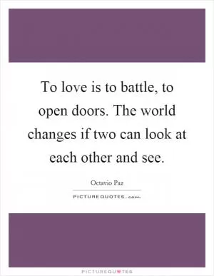To love is to battle, to open doors. The world changes if two can look at each other and see Picture Quote #1