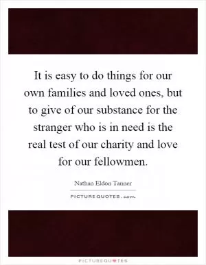 It is easy to do things for our own families and loved ones, but to give of our substance for the stranger who is in need is the real test of our charity and love for our fellowmen Picture Quote #1