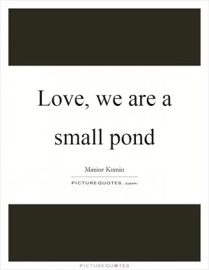 Love, we are a small pond Picture Quote #1