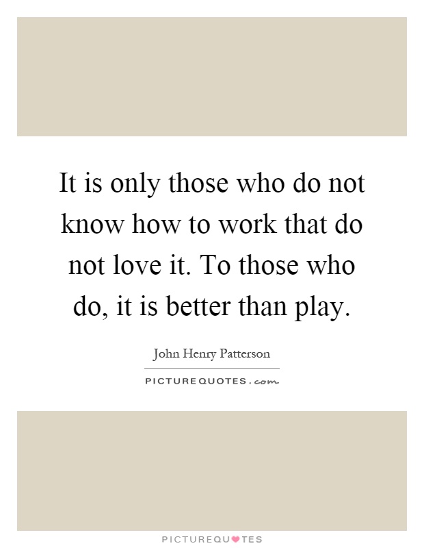 It is only those who do not know how to work that do not love it. To those who do, it is better than play Picture Quote #1
