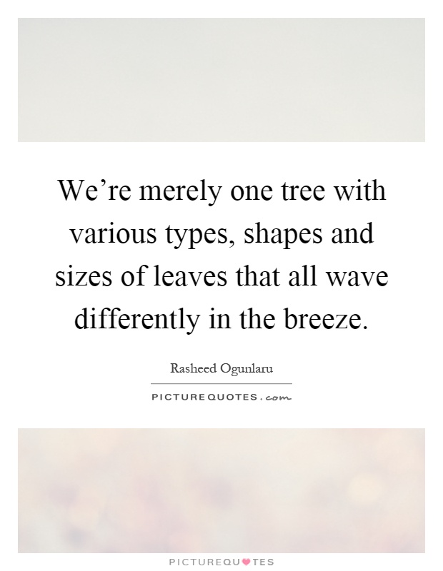 We're merely one tree with various types, shapes and sizes of leaves that all wave differently in the breeze Picture Quote #1