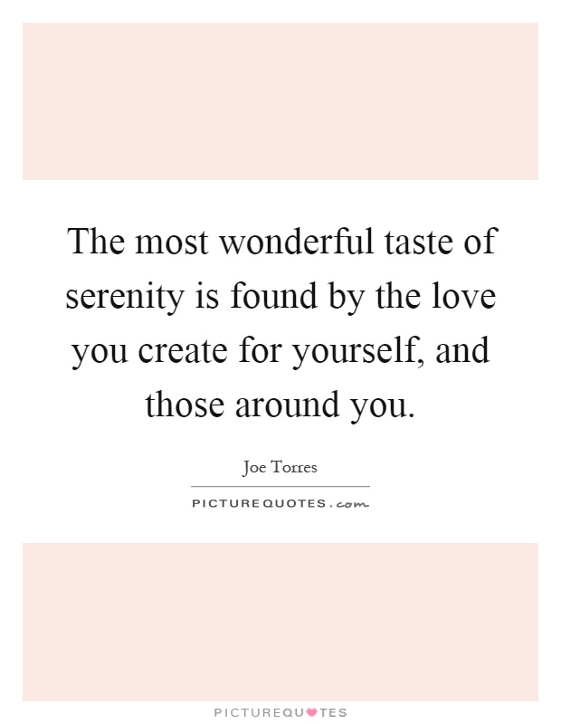 The most wonderful taste of serenity is found by the love you create for yourself, and those around you Picture Quote #1
