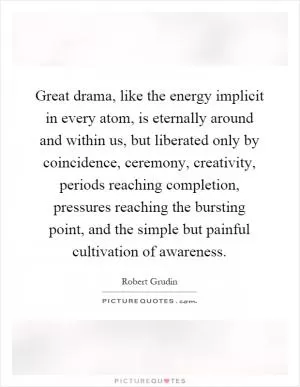 Great drama, like the energy implicit in every atom, is eternally around and within us, but liberated only by coincidence, ceremony, creativity, periods reaching completion, pressures reaching the bursting point, and the simple but painful cultivation of awareness Picture Quote #1