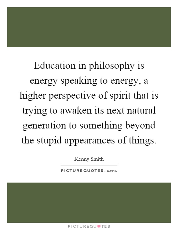 Education in philosophy is energy speaking to energy, a higher perspective of spirit that is trying to awaken its next natural generation to something beyond the stupid appearances of things Picture Quote #1