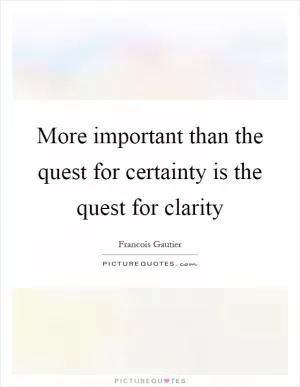More important than the quest for certainty is the quest for clarity Picture Quote #1