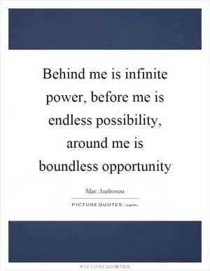 Behind me is infinite power, before me is endless possibility, around me is boundless opportunity Picture Quote #1