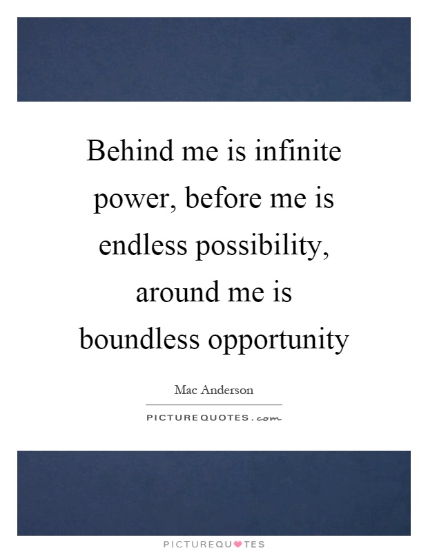 Behind me is infinite power, before me is endless possibility, around me is boundless opportunity Picture Quote #1