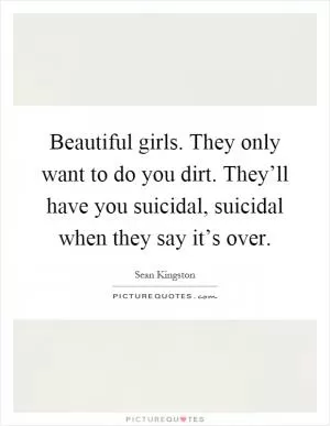 Beautiful girls. They only want to do you dirt. They’ll have you suicidal, suicidal when they say it’s over Picture Quote #1