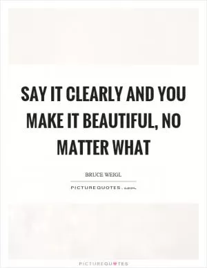 Say it clearly and you make it beautiful, no matter what Picture Quote #1