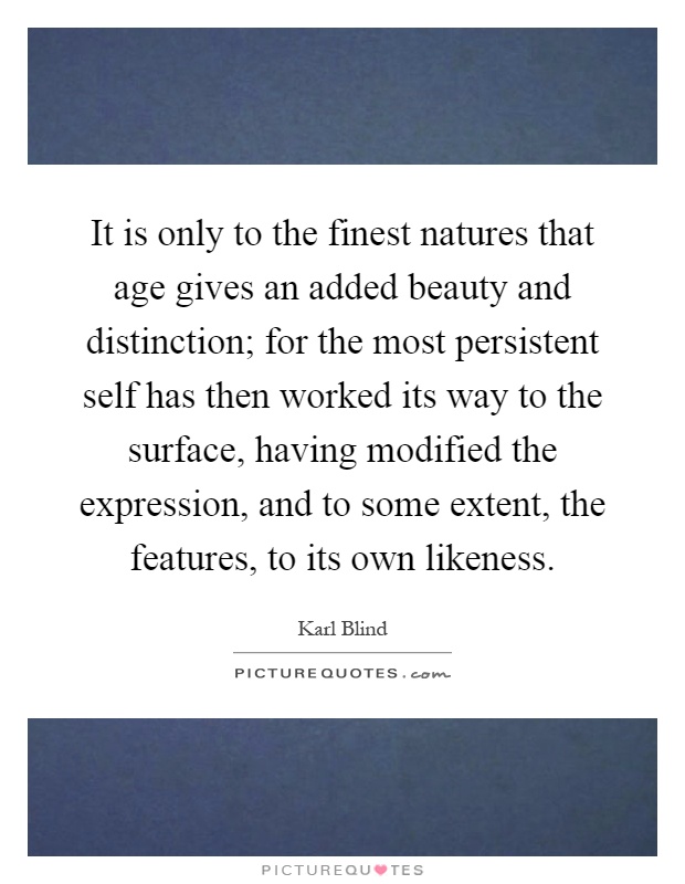 It is only to the finest natures that age gives an added beauty and distinction; for the most persistent self has then worked its way to the surface, having modified the expression, and to some extent, the features, to its own likeness Picture Quote #1