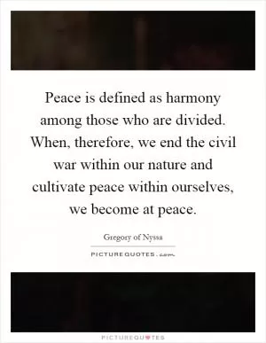 Peace is defined as harmony among those who are divided. When, therefore, we end the civil war within our nature and cultivate peace within ourselves, we become at peace Picture Quote #1