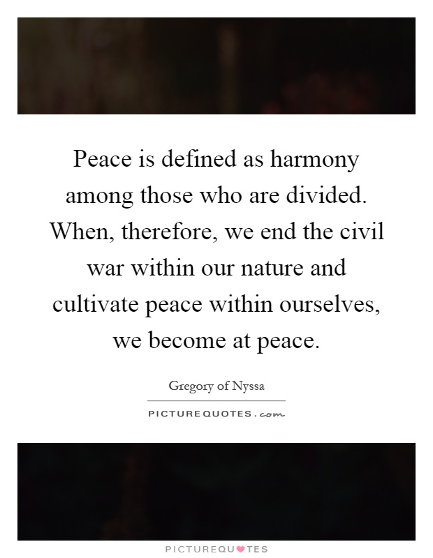 Peace is defined as harmony among those who are divided. When, therefore, we end the civil war within our nature and cultivate peace within ourselves, we become at peace Picture Quote #1
