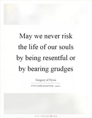 May we never risk the life of our souls by being resentful or by bearing grudges Picture Quote #1