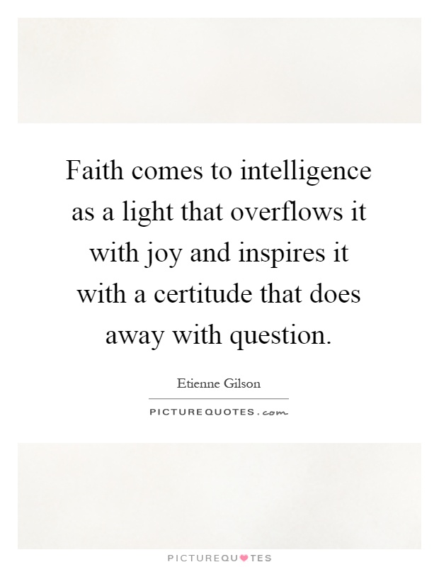 Faith comes to intelligence as a light that overflows it with joy and inspires it with a certitude that does away with question Picture Quote #1