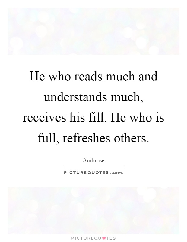 He who reads much and understands much, receives his fill. He who is full, refreshes others Picture Quote #1