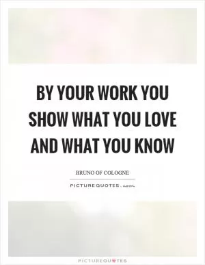 By your work you show what you love and what you know Picture Quote #1