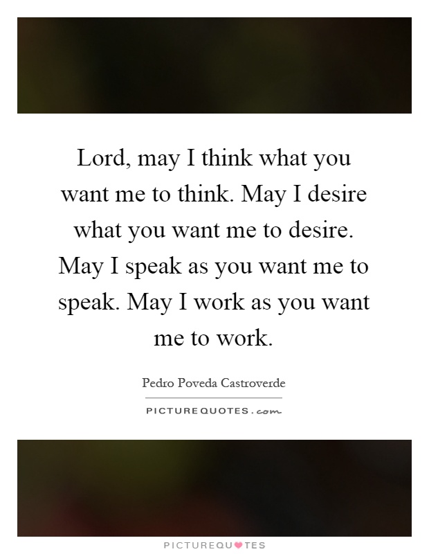 Lord, may I think what you want me to think. May I desire what you want me to desire. May I speak as you want me to speak. May I work as you want me to work Picture Quote #1