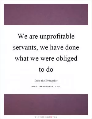We are unprofitable servants, we have done what we were obliged to do Picture Quote #1