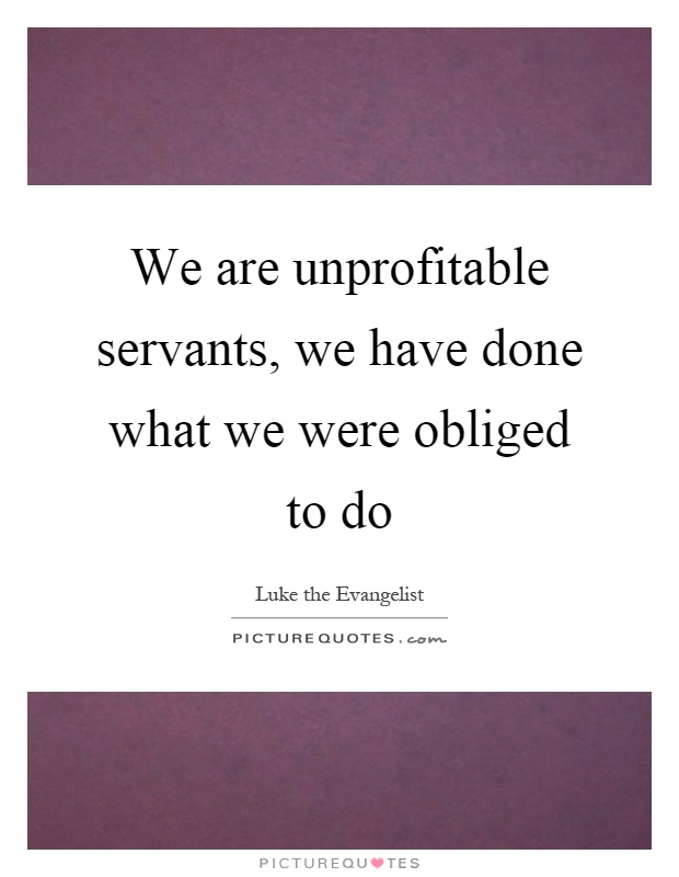 We are unprofitable servants, we have done what we were obliged to do Picture Quote #1