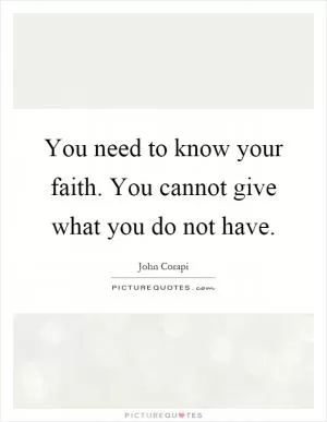 You need to know your faith. You cannot give what you do not have Picture Quote #1