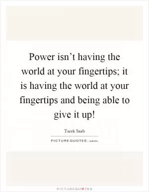 Power isn’t having the world at your fingertips; it is having the world at your fingertips and being able to give it up! Picture Quote #1