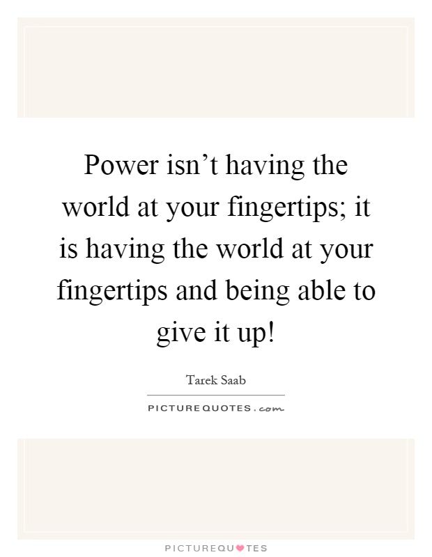Power isn't having the world at your fingertips; it is having the world at your fingertips and being able to give it up! Picture Quote #1