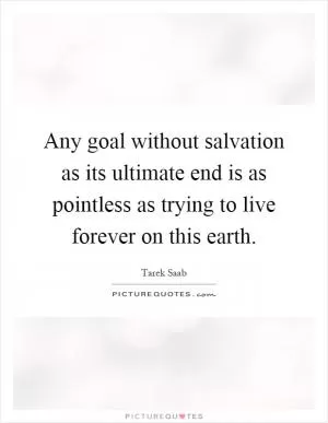 Any goal without salvation as its ultimate end is as pointless as trying to live forever on this earth Picture Quote #1