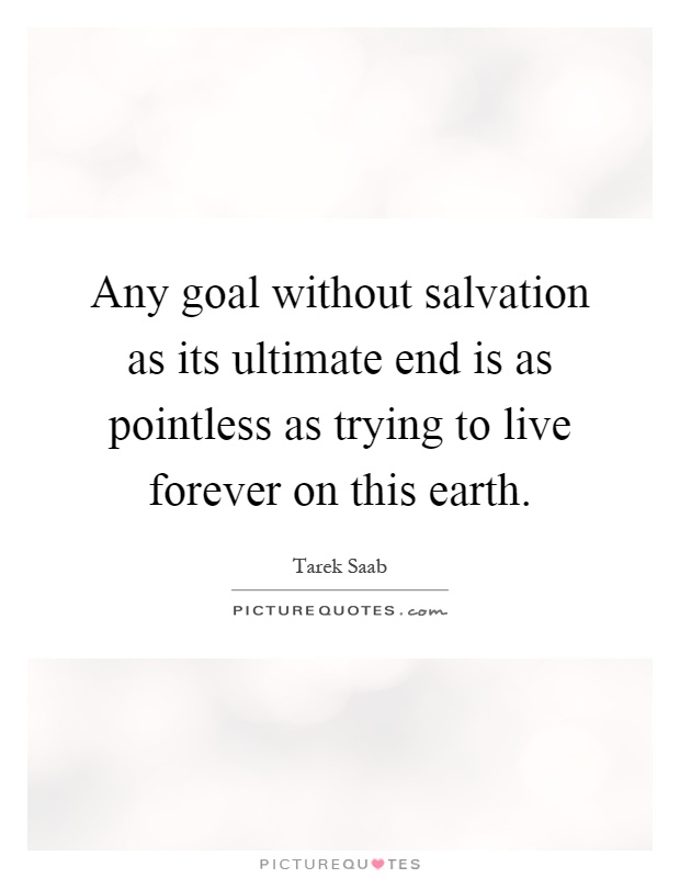 Any goal without salvation as its ultimate end is as pointless as trying to live forever on this earth Picture Quote #1