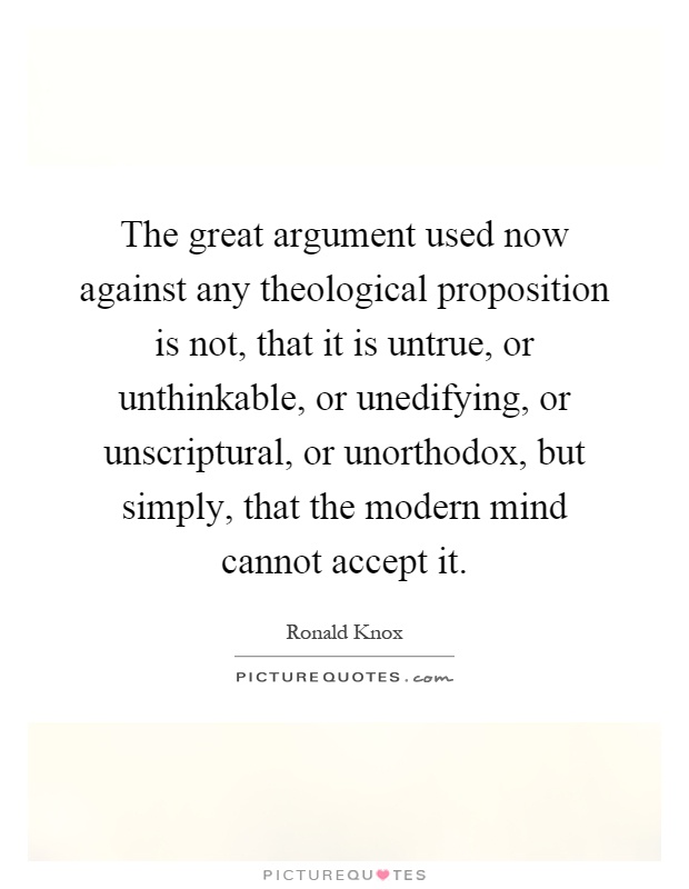 The great argument used now against any theological proposition is not, that it is untrue, or unthinkable, or unedifying, or unscriptural, or unorthodox, but simply, that the modern mind cannot accept it Picture Quote #1