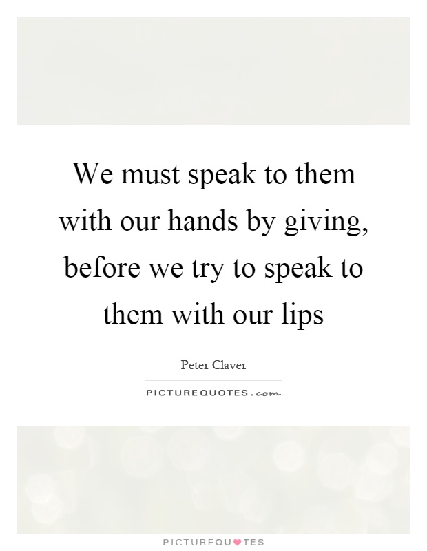 We must speak to them with our hands by giving, before we try to speak to them with our lips Picture Quote #1