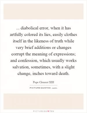 ... diabolical error, when it has artfully colored its lies, easily clothes itself in the likeness of truth while very brief additions or changes corrupt the meaning of expressions; and confession, which usually works salvation, sometimes, with a slight change, inches toward death Picture Quote #1