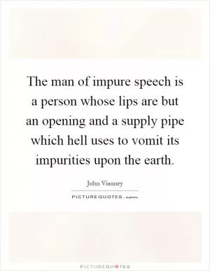 The man of impure speech is a person whose lips are but an opening and a supply pipe which hell uses to vomit its impurities upon the earth Picture Quote #1