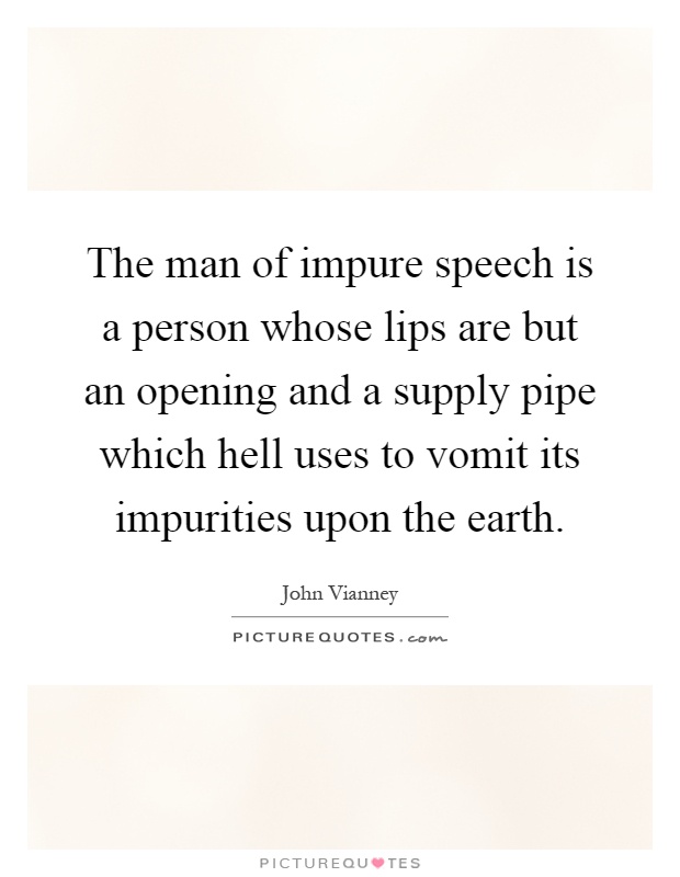 The man of impure speech is a person whose lips are but an opening and a supply pipe which hell uses to vomit its impurities upon the earth Picture Quote #1