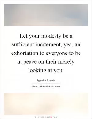 Let your modesty be a sufficient incitement, yea, an exhortation to everyone to be at peace on their merely looking at you Picture Quote #1